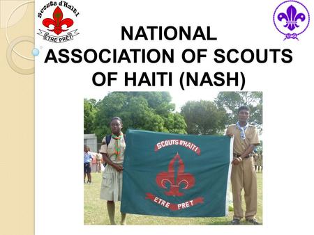 NATIONAL ASSOCIATION OF SCOUTS OF HAITI (NASH). A motto: BE PREPARED For several years the country has suffered many disasters and pandemics. Always ready.