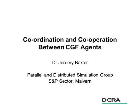 Co-ordination and Co-operation Between CGF Agents Dr Jeremy Baxter Parallel and Distributed Simulation Group S&P Sector, Malvern.