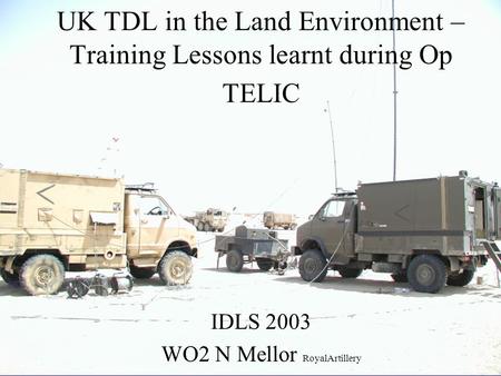 HQ DRA UK TDL in the Land Environment – Training Lessons learnt during Op TELIC IDLS 2003 WO2 N Mellor RoyalArtillery.