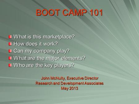BOOT CAMP 101 What is this marketplace? How does it work? Can my company play? What are the major elements? Who are the key players? John McNulty, Executive.