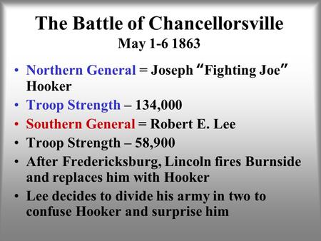 The Battle of Chancellorsville May 1-6 1863 Northern General = Joseph “Fighting Joe” Hooker Troop Strength – 134,000 Southern General = Robert E. Lee Troop.
