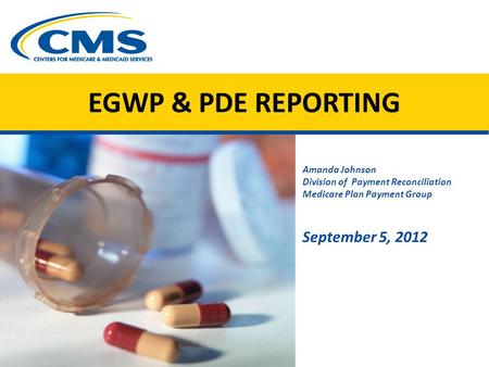 EGWP & PDE REPORTING Amanda Johnson Division of Payment Reconciliation Medicare Plan Payment Group September 5, 2012 Image of spilled med capsules CMS.