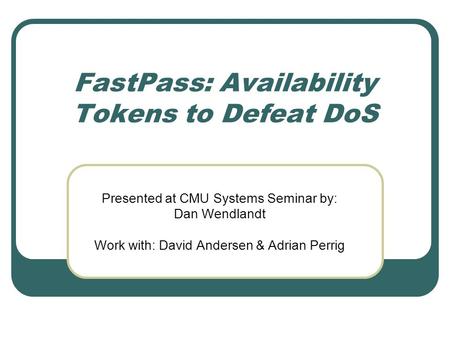 FastPass: Availability Tokens to Defeat DoS Presented at CMU Systems Seminar by: Dan Wendlandt Work with: David Andersen & Adrian Perrig.