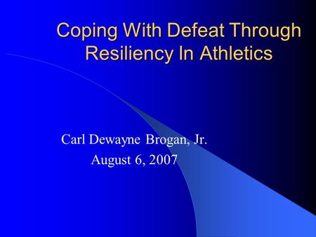 Coping With Defeat Through Resiliency In Athletics Carl Dewayne Brogan, Jr. August 6, 2007.