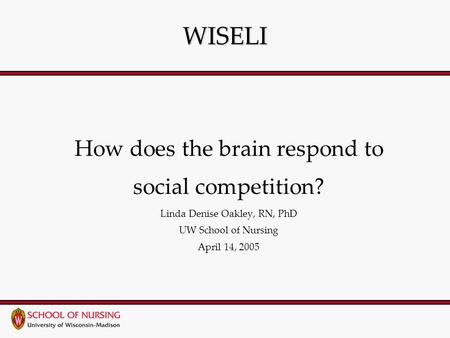 WISELI How does the brain respond to social competition? Linda Denise Oakley, RN, PhD UW School of Nursing April 14, 2005.
