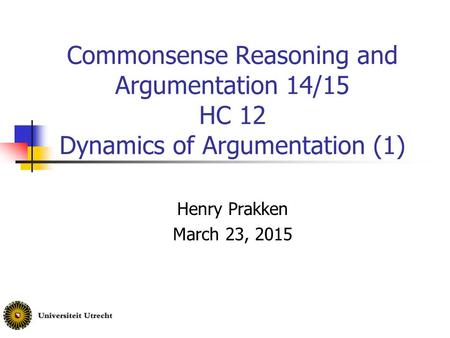 Commonsense Reasoning and Argumentation 14/15 HC 12 Dynamics of Argumentation (1) Henry Prakken March 23, 2015.