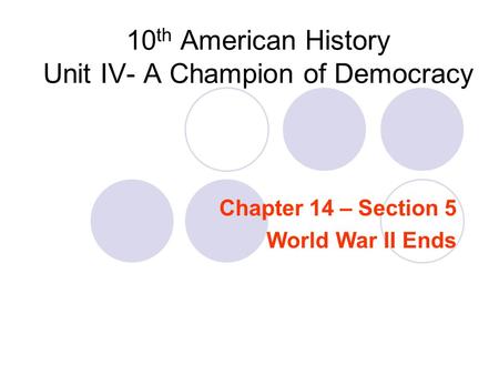 10 th American History Unit IV- A Champion of Democracy Chapter 14 – Section 5 World War II Ends.
