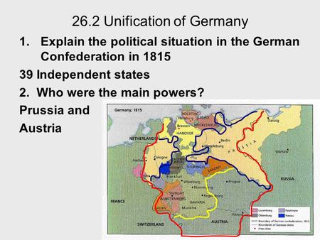 26.2 Unification of Germany 1.Explain the political situation in the German Confederation in 1815 39 Independent states 2. Who were the main powers? Prussia.