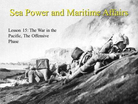 Sea Power and Maritime Affairs Lesson 15: The War in the Pacific, The Offensive Phase.