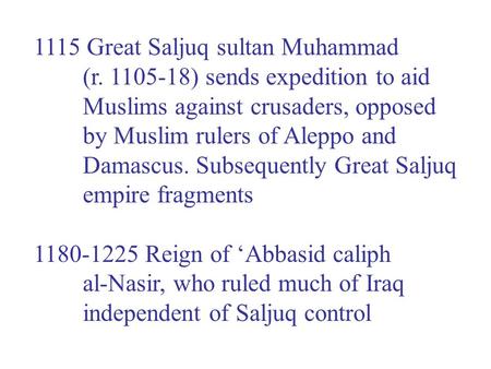 1115 Great Saljuq sultan Muhammad (r. 1105-18) sends expedition to aid Muslims against crusaders, opposed by Muslim rulers of Aleppo and Damascus. Subsequently.