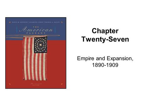 Chapter Twenty-Seven Empire and Expansion, 1890-1909.