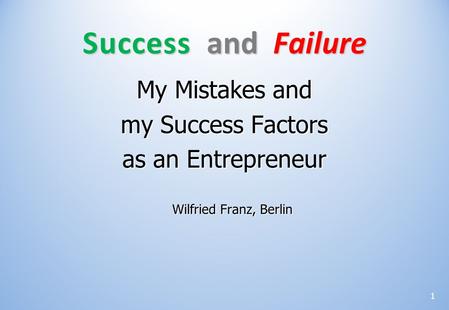 My Mistakes and my Success Factors as an Entrepreneur Wilfried Franz, Berlin Success and Failure 1.