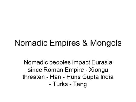 Nomadic Empires & Mongols Nomadic peoples impact Eurasia since Roman Empire - Xiongu threaten - Han - Huns Gupta India - Turks - Tang.