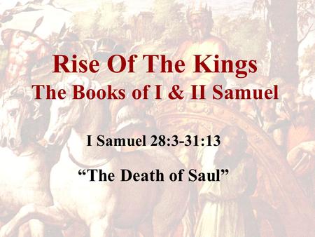 Rise Of The Kings The Books of I & II Samuel I Samuel 28:3-31:13 “The Death of Saul”