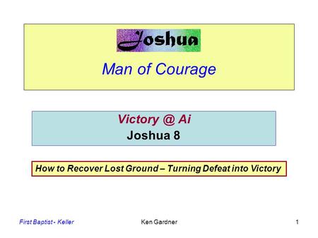 First Baptist - KellerKen Gardner1 Man of Courage Ai Joshua 8 How to Recover Lost Ground – Turning Defeat into Victory.