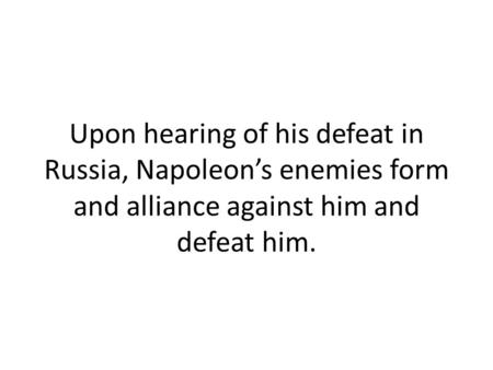Upon hearing of his defeat in Russia, Napoleon’s enemies form and alliance against him and defeat him.