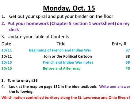 Monday, Oct. 15 1.Get out your spiral and put your binder on the floor 2. Put your homework (Chapter 5 section 1 worksheet) on my desk 3. Update your Table.