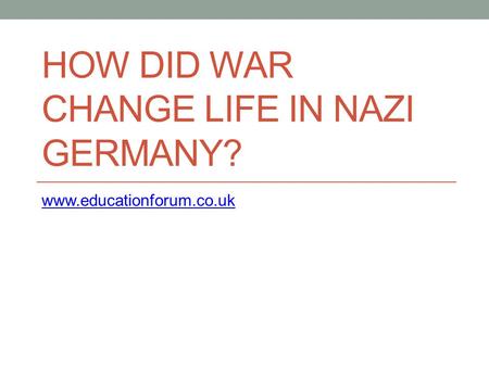 HOW DID WAR CHANGE LIFE IN NAZI GERMANY? www.educationforum.co.uk.