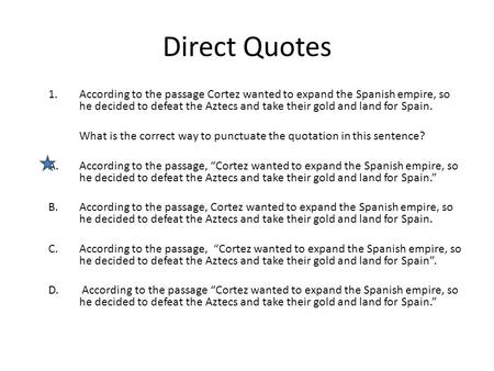 Direct Quotes 1.According to the passage Cortez wanted to expand the Spanish empire, so he decided to defeat the Aztecs and take their gold and land for.