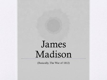 James Madison (Basically, The War of 1812). James Madison (1809-1817) Who is he? Friend of TJ Virginian Democratic Republican Father of Constitution 2.