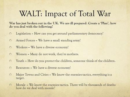 WALT: Impact of Total War War has just broken out in the UK. We are ill prepared. Create a ‘Plan’, how do you deal with the following? Legislation – How.