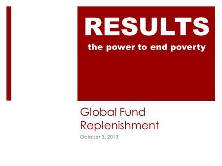 Global Fund Replenishment October 3, 2013 RESULTS the power to end poverty.