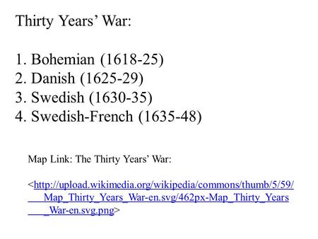 Thirty Years’ War: 1. Bohemian (1618-25) 2. Danish (1625-29) 3. Swedish (1630-35) 4. Swedish-French (1635-48) Map Link: The Thirty Years’ War: 