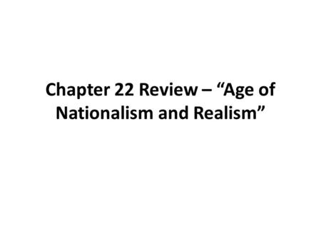 Chapter 22 Review – “Age of Nationalism and Realism”
