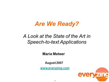 Are We Ready? A Look at the State of the Art in Speech-to-text Applications Marie Meteer August 2007 www.everyzing.com.
