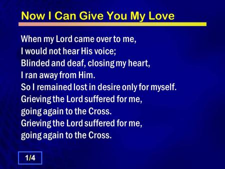 Now I Can Give You My Love 1/41/4 When my Lord came over to me, I would not hear His voice; Blinded and deaf, closing my heart, I ran away from Him. So.