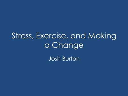Stress, Exercise, and Making a Change Josh Burton.