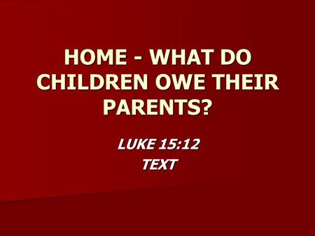HOME - WHAT DO CHILDREN OWE THEIR PARENTS? LUKE 15:12 TEXT.