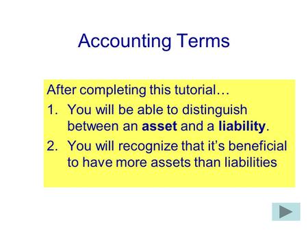 Accounting Terms After completing this tutorial… 1.You will be able to distinguish between an asset and a liability. 2.You will recognize that it’s beneficial.