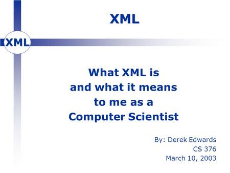XML XML What XML is and what it means to me as a Computer Scientist By: Derek Edwards CS 376 March 10, 2003.