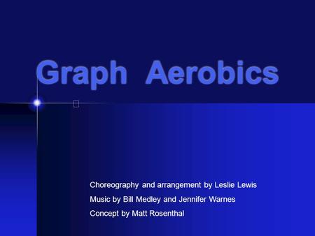 Graph Aerobics Choreography and arrangement by Leslie Lewis Music by Bill Medley and Jennifer Warnes Concept by Matt Rosenthal.