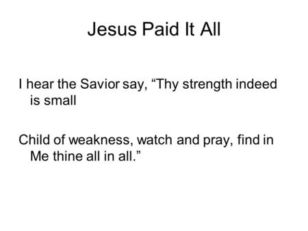 Jesus Paid It All I hear the Savior say, “Thy strength indeed is small Child of weakness, watch and pray, find in Me thine all in all.”