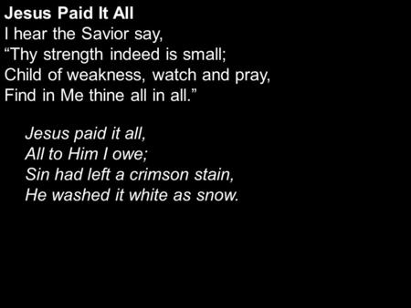 Jesus Paid It All I hear the Savior say, “Thy strength indeed is small; Child of weakness, watch and pray, Find in Me thine all in all.” Jesus paid it.