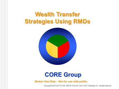 Wealth Transfer Strategies Using RMDs Copyright © 2003-2013 C.O.R.E. GROUP USA, INC. and C.O.R.E. Marketing, Inc. All rights reserved. CORE Group Broker.