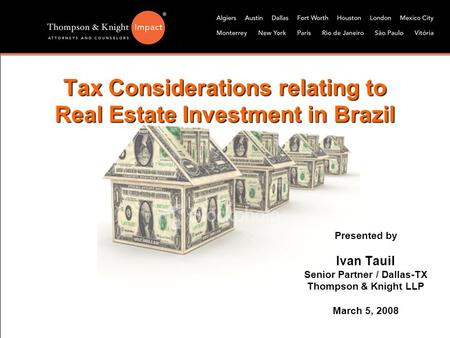 Tax Considerations relating to Real Estate Investment in Brazil Presented by Ivan Tauil Senior Partner / Dallas-TX Thompson & Knight LLP March 5, 2008.
