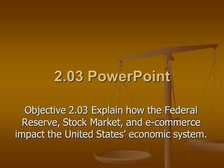 2.03 PowerPoint Objective 2.03 Explain how the Federal Reserve, Stock Market, and e-commerce impact the United States’ economic system.