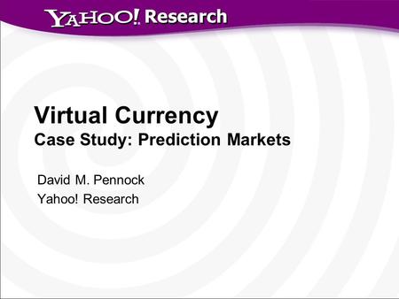 Research Virtual Currency Case Study: Prediction Markets David M. Pennock Yahoo! Research.