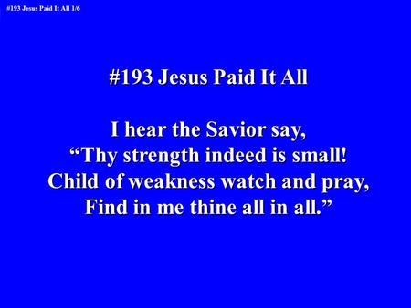 #193 Jesus Paid It All I hear the Savior say, “Thy strength indeed is small! Child of weakness watch and pray, Find in me thine all in all.” #193 Jesus.
