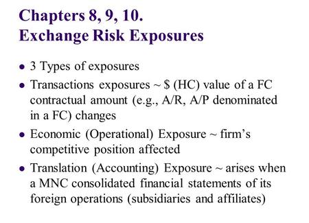 Chapters 8, 9, 10. Exchange Risk Exposures 3 Types of exposures Transactions exposures ~ $ (HC) value of a FC contractual amount (e.g., A/R, A/P denominated.
