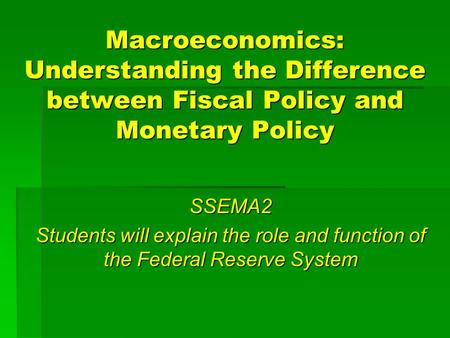 Macroeconomics: Understanding the Difference between Fiscal Policy and Monetary Policy SSEMA2 Students will explain the role and function of the Federal.
