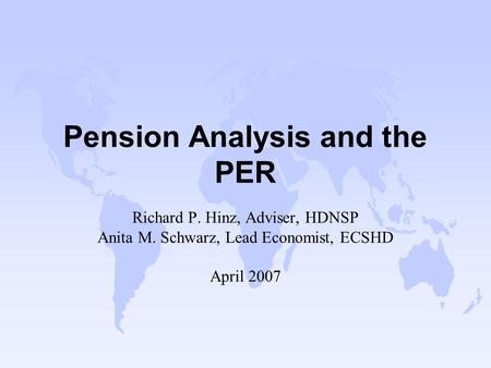 Pension Analysis and the PER Richard P. Hinz, Adviser, HDNSP Anita M. Schwarz, Lead Economist, ECSHD April 2007.