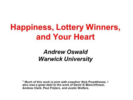Happiness, Lottery Winners, and Your Heart Andrew Oswald Warwick University * Much of this work is joint with coauthor Nick Powdthavee. I also owe a great.