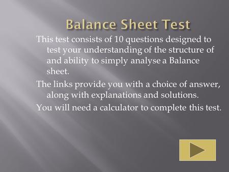 This test consists of 10 questions designed to test your understanding of the structure of and ability to simply analyse a Balance sheet. The links provide.