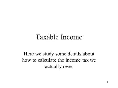1 Taxable Income Here we study some details about how to calculate the income tax we actually owe.