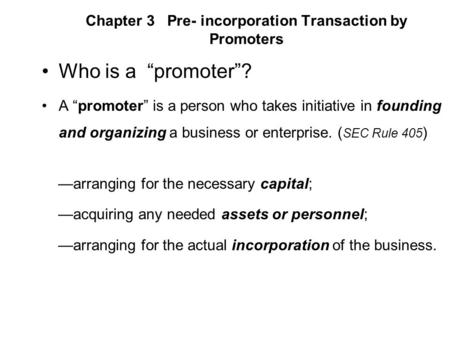 Chapter 3 Pre- incorporation Transaction by Promoters Who is a “promoter”? A “promoter” is a person who takes initiative in founding and organizing a business.