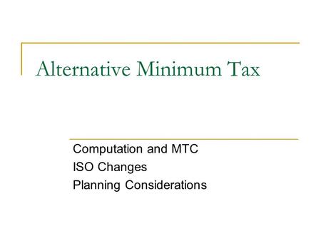 Alternative Minimum Tax Computation and MTC ISO Changes Planning Considerations.
